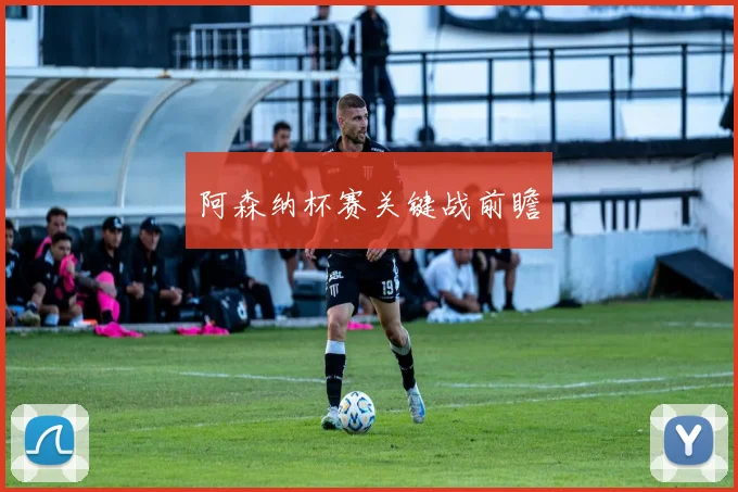 阿森纳杯赛关键战前瞻