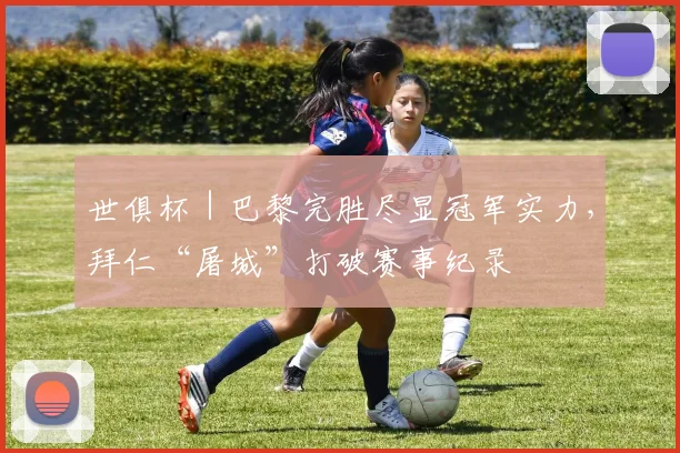 世俱杯｜巴黎完胜尽显冠军实力，拜仁“屠城”打破赛事纪录
