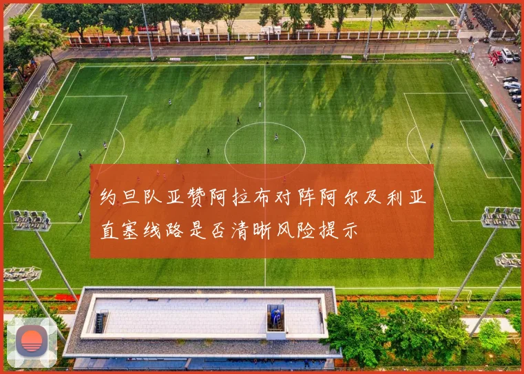 约旦队亚赞阿拉布对阵阿尔及利亚直塞线路是否清晰风险提示