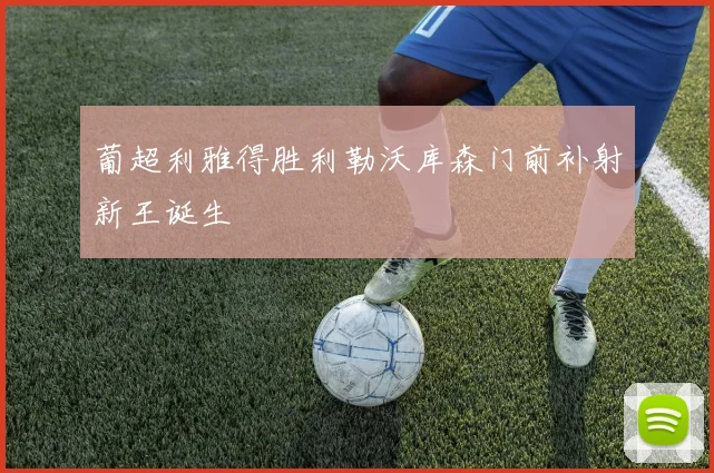 葡超利雅得胜利勒沃库森门前补射新王诞生