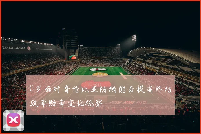 C罗面对哥伦比亚防线能否提高终结效率赔率变化观察