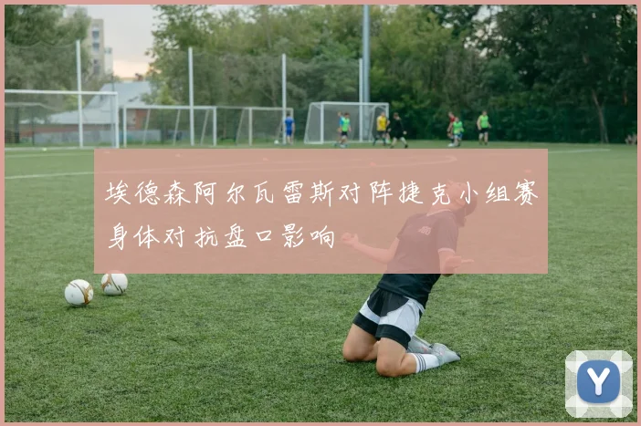 埃德森阿尔瓦雷斯对阵捷克小组赛身体对抗盘口影响
