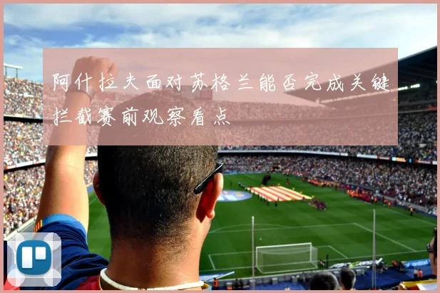阿什拉夫面对苏格兰能否完成关键拦截赛前观察看点