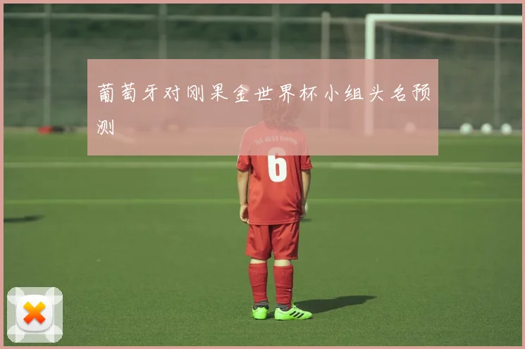 葡萄牙对刚果金世界杯小组头名预测