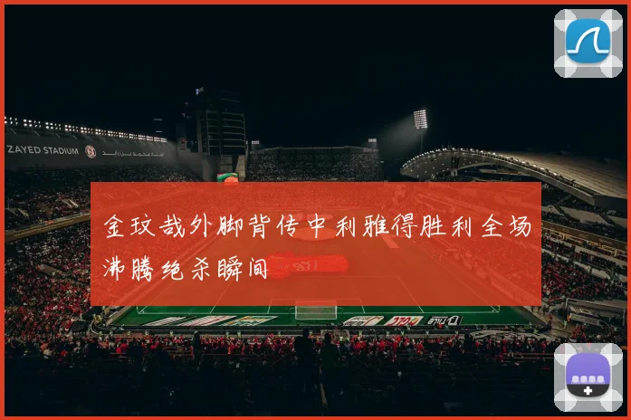 金玟哉外脚背传中利雅得胜利全场沸腾绝杀瞬间