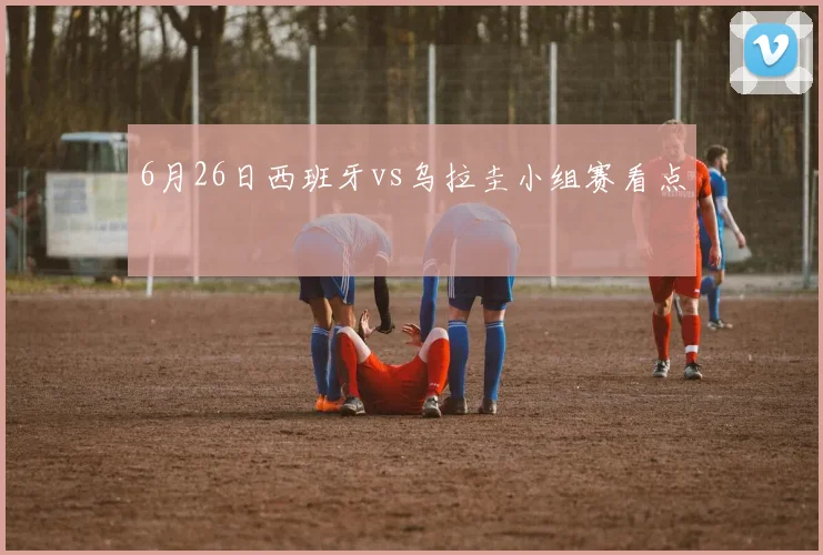 6月26日西班牙vs乌拉圭小组赛看点
