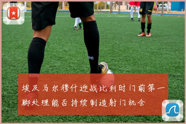 埃及马尔穆什迎战比利时门前第一脚处理能否持续制造射门机会