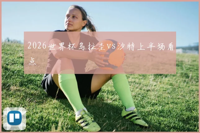 2026世界杯乌拉圭vs沙特上半场看点