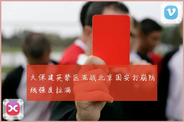 久保建英禁区混战北京国安打崩防线强度拉满