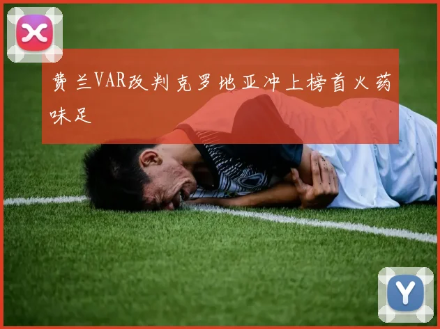 费兰VAR改判克罗地亚冲上榜首火药味足