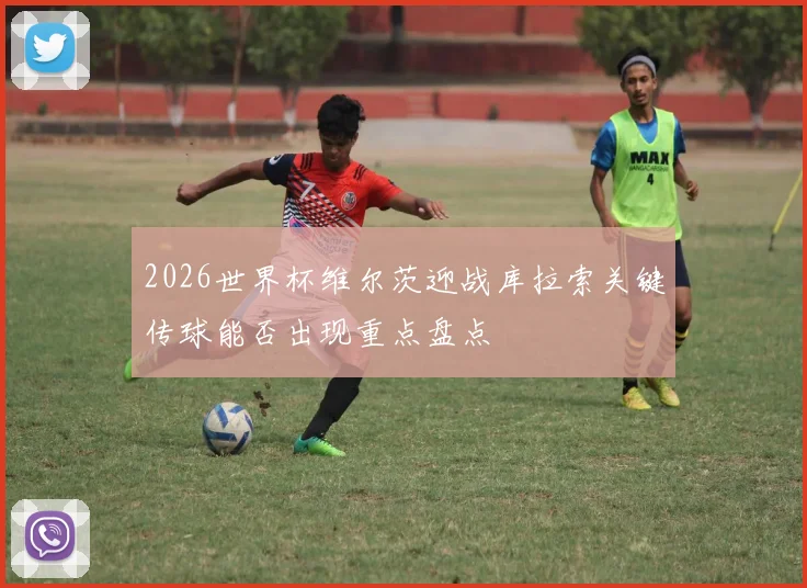 2026世界杯维尔茨迎战库拉索关键传球能否出现重点盘点