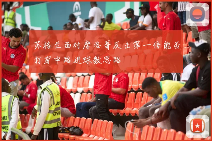 苏格兰面对摩洛哥反击第一传能否打穿中路进球数思路