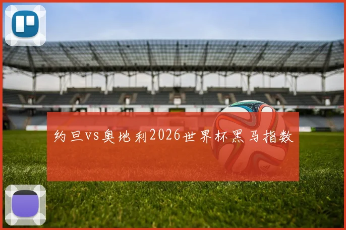 约旦vs奥地利2026世界杯黑马指数