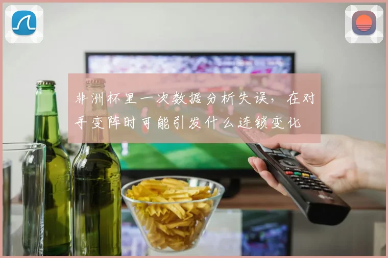 非洲杯里一次数据分析失误,在对手变阵时可能引发什么连锁变化