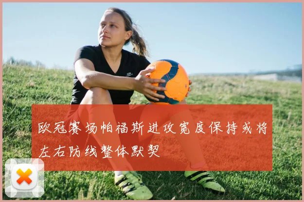 欧冠赛场帕福斯进攻宽度保持或将左右防线整体默契