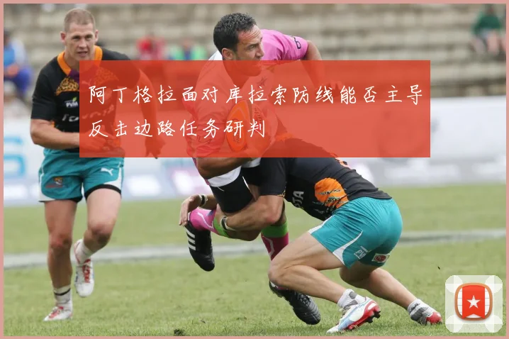 阿丁格拉面对库拉索防线能否主导反击边路任务研判