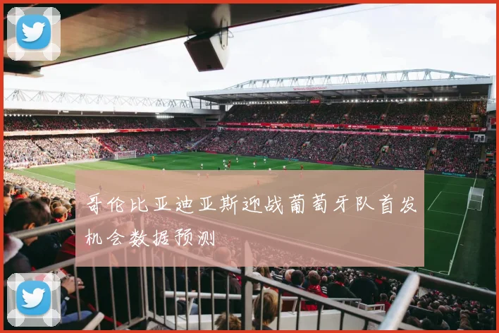 哥伦比亚迪亚斯迎战葡萄牙队首发机会数据预测