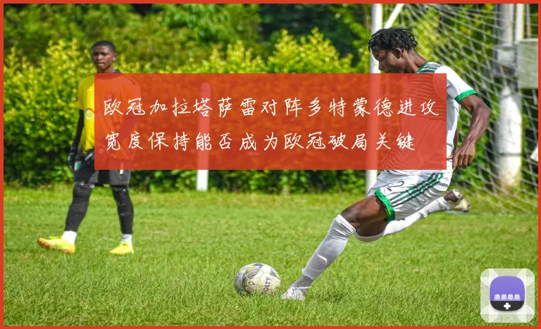 欧冠加拉塔萨雷对阵多特蒙德进攻宽度保持能否成为欧冠破局关键