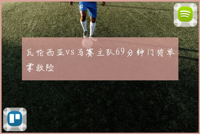瓦伦西亚vs马赛主队69分钟门将单掌救险