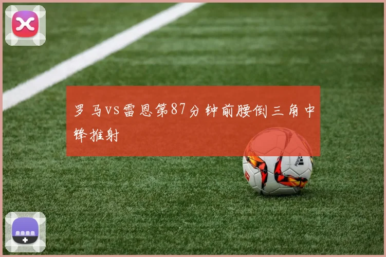 罗马vs雷恩第87分钟前腰倒三角中锋推射