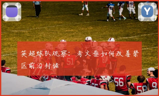 英超球队观察：考文垂如何改善禁区前沿封堵