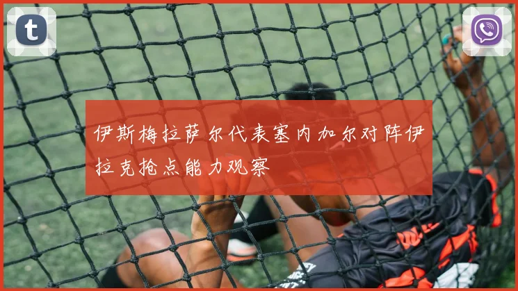 伊斯梅拉萨尔代表塞内加尔对阵伊拉克抢点能力观察
