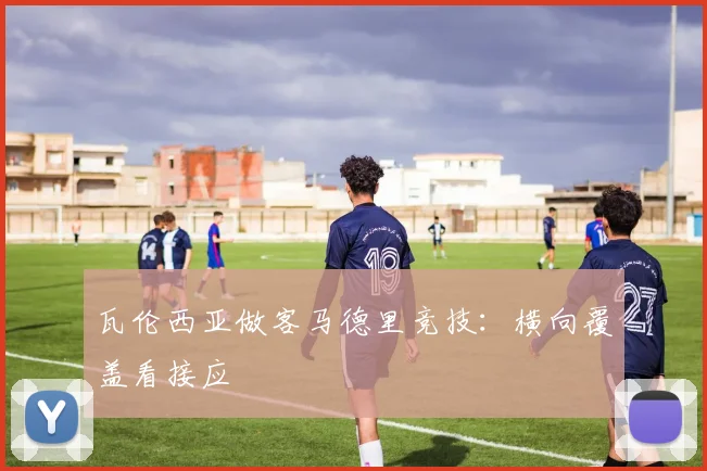 瓦伦西亚做客马德里竞技：横向覆盖看接应