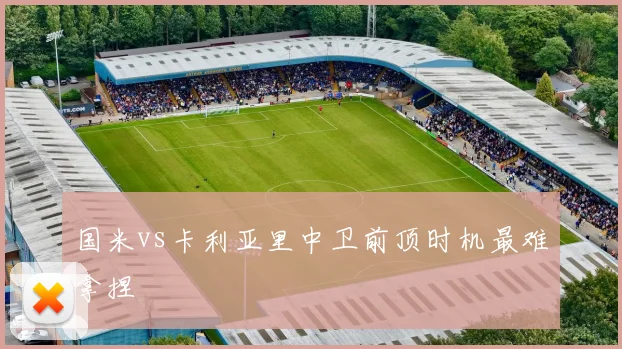 国米vs卡利亚里中卫前顶时机最难拿捏