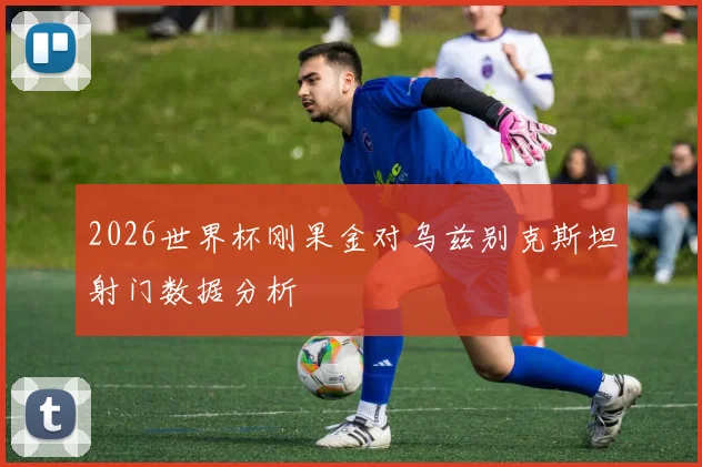 2026世界杯刚果金对乌兹别克斯坦射门数据分析
