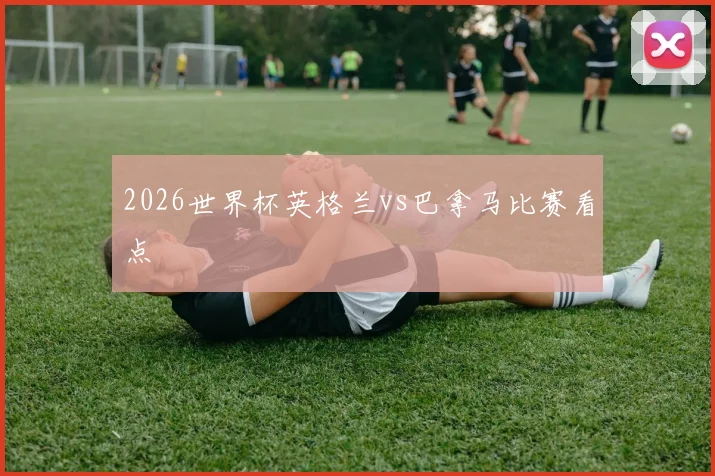 2026世界杯英格兰vs巴拿马比赛看点