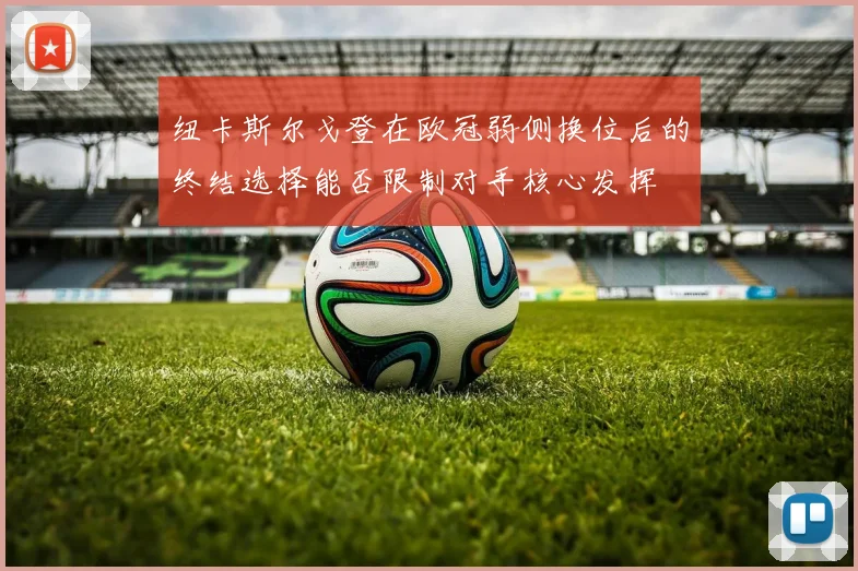 纽卡斯尔戈登在欧冠弱侧换位后的终结选择能否限制对手核心发挥