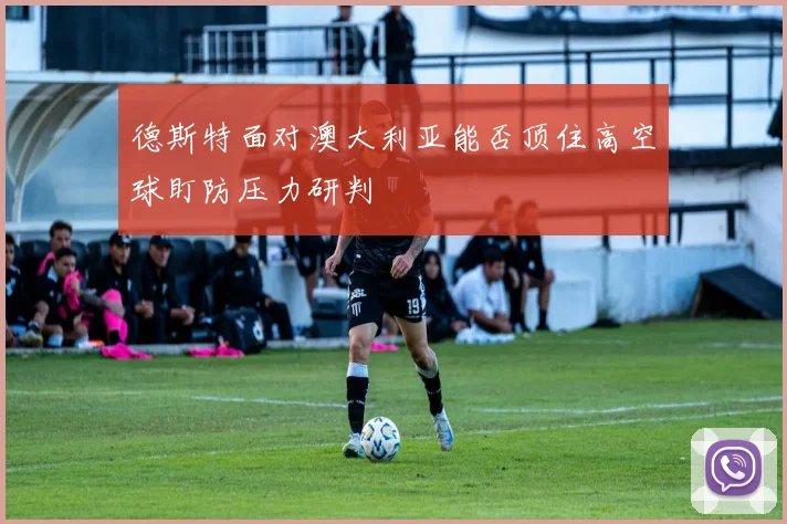 德斯特面对澳大利亚能否顶住高空球盯防压力研判