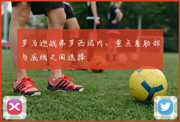 罗马迎战弗罗西诺内,重点看肋部与底线之间选择
