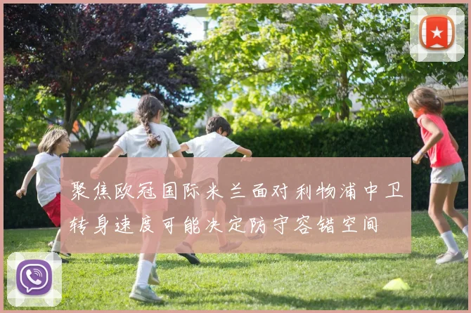 聚焦欧冠国际米兰面对利物浦中卫转身速度可能决定防守容错空间