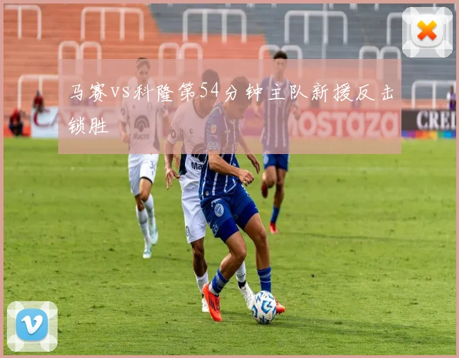 马赛vs科隆第54分钟主队新援反击锁胜