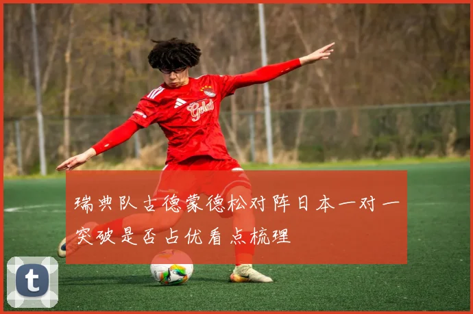 瑞典队古德蒙德松对阵日本一对一突破是否占优看点梳理