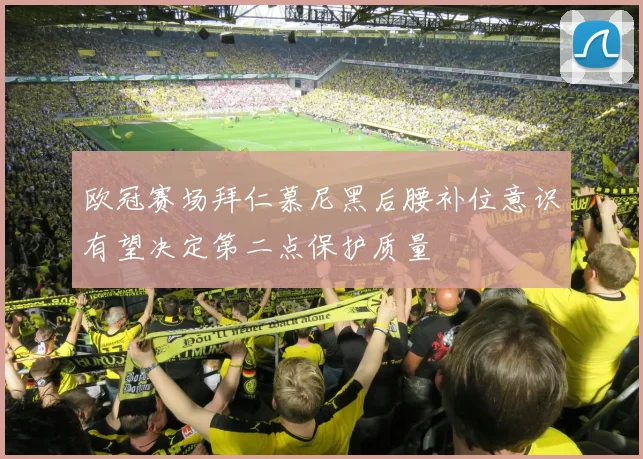 欧冠赛场拜仁慕尼黑后腰补位意识有望决定第二点保护质量