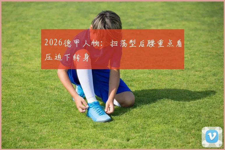2026德甲人物：扫荡型后腰重点看压迫下转身