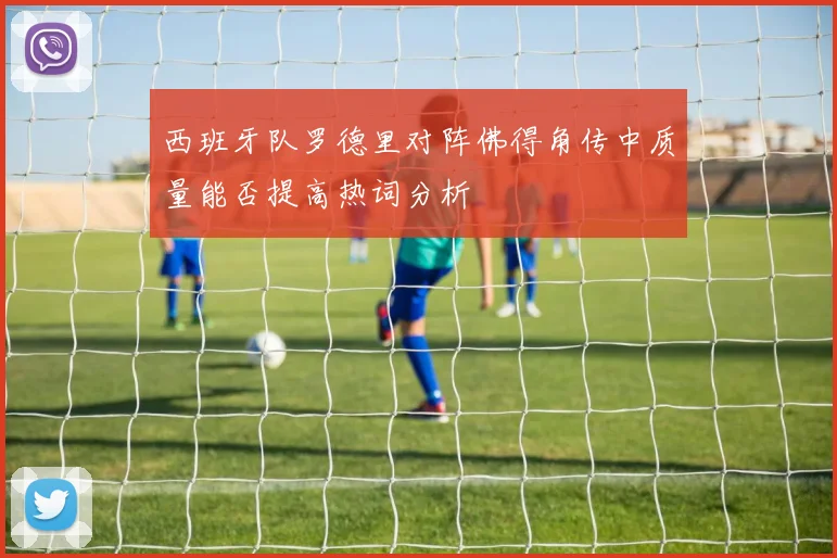 西班牙队罗德里对阵佛得角传中质量能否提高热词分析